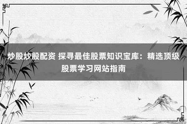 炒股炒股配资 探寻最佳股票知识宝库：精选顶级股票学习网站指南
