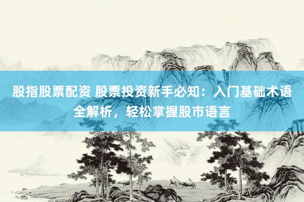 股指股票配资 股票投资新手必知：入门基础术语全解析，轻松掌握股市语言