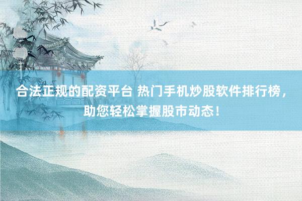 合法正规的配资平台 热门手机炒股软件排行榜，助您轻松掌握股市动态！