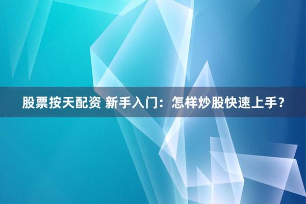 股票按天配资 新手入门：怎样炒股快速上手？