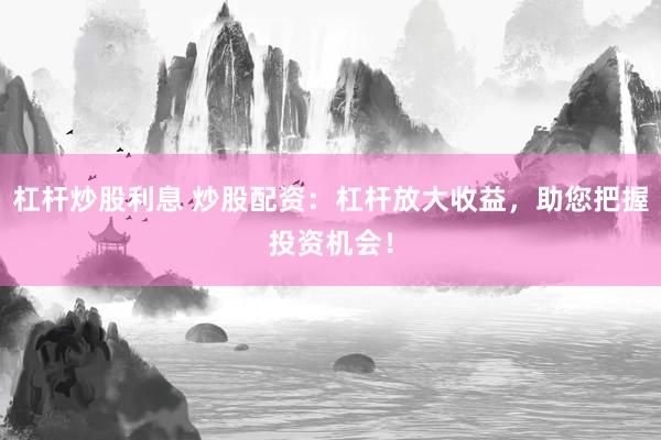 杠杆炒股利息 炒股配资：杠杆放大收益，助您把握投资机会！