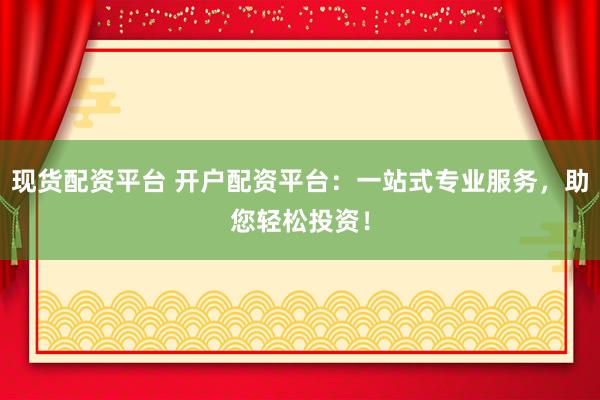 现货配资平台 开户配资平台：一站式专业服务，助您轻松投资！