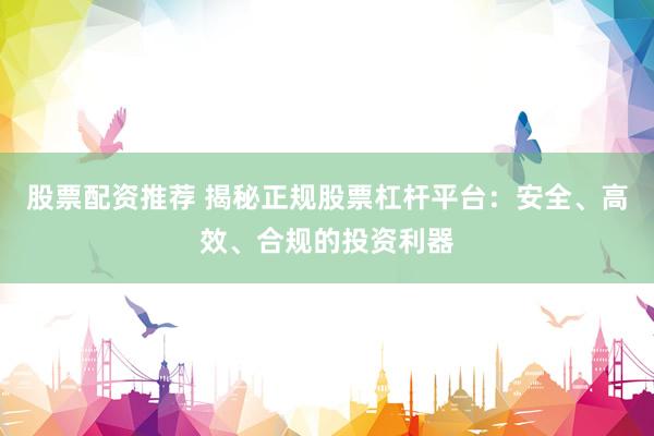 股票配资推荐 揭秘正规股票杠杆平台：安全、高效、合规的投资利器