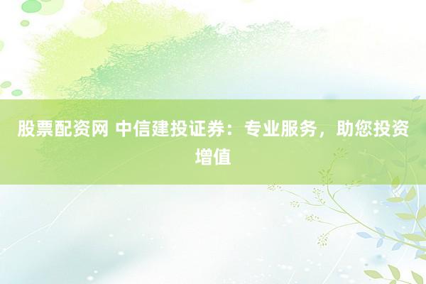 股票配资网 中信建投证券：专业服务，助您投资增值