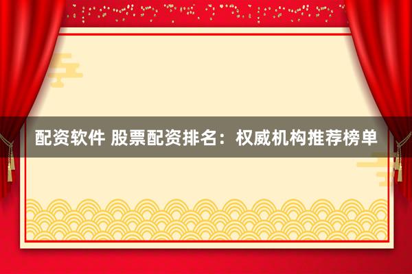 配资软件 股票配资排名：权威机构推荐榜单