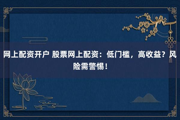 网上配资开户 股票网上配资：低门槛，高收益？风险需警惕！