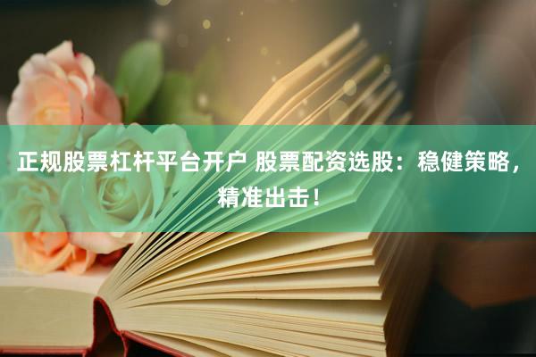 正规股票杠杆平台开户 股票配资选股：稳健策略，精准出击！