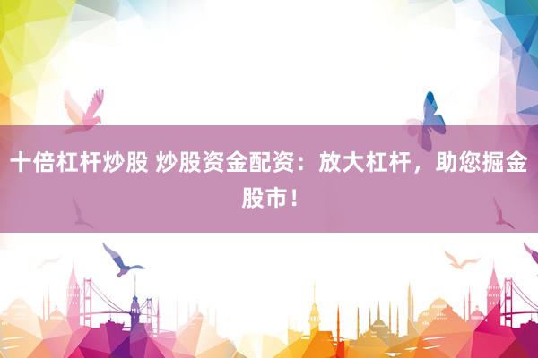十倍杠杆炒股 炒股资金配资：放大杠杆，助您掘金股市！
