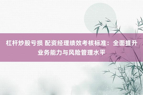 杠杆炒股亏损 配资经理绩效考核标准：全面提升业务能力与风险管理水平