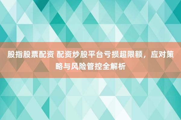 股指股票配资 配资炒股平台亏损超限额，应对策略与风险管控全解析
