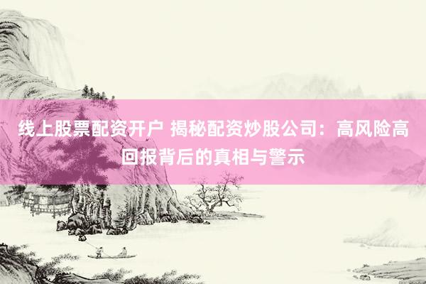 线上股票配资开户 揭秘配资炒股公司：高风险高回报背后的真相与警示