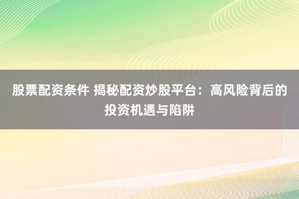 股票配资条件 揭秘配资炒股平台：高风险背后的投资机遇与陷阱