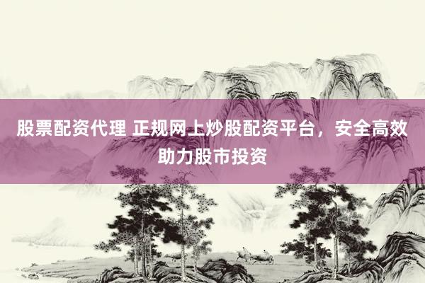股票配资代理 正规网上炒股配资平台，安全高效助力股市投资