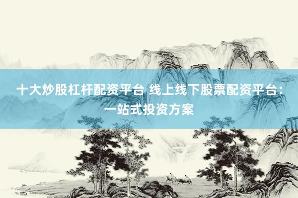 十大炒股杠杆配资平台 线上线下股票配资平台：一站式投资方案