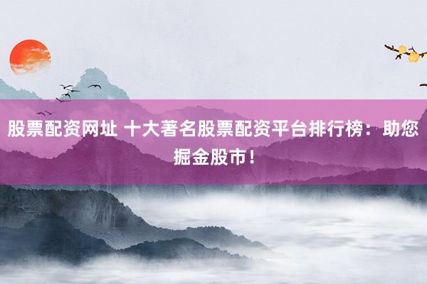 股票配资网址 十大著名股票配资平台排行榜：助您掘金股市！