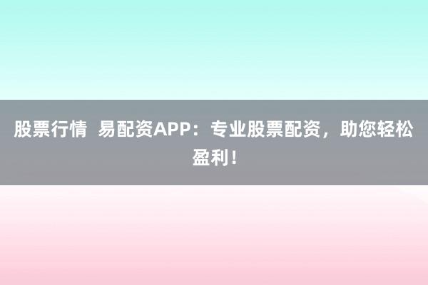 股票行情  易配资APP：专业股票配资，助您轻松盈利！