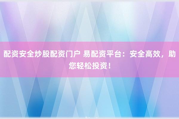 配资安全炒股配资门户 易配资平台：安全高效，助您轻松投资！