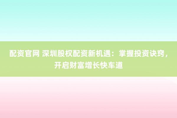 配资官网 深圳股权配资新机遇:掌握投资诀窍,开启财富增长快车道