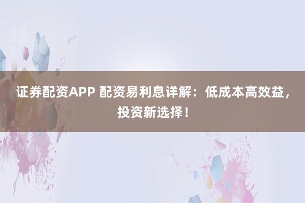 证券配资APP 配资易利息详解:低成本高效益,投资新选择!