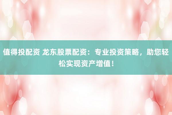 值得投配资 龙东股票配资：专业投资策略，助您轻松实现资产增值！