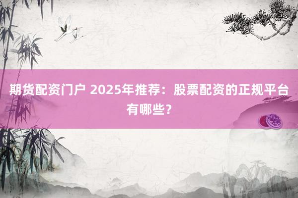 期货配资门户 2025年推荐：股票配资的正规平台有哪些？