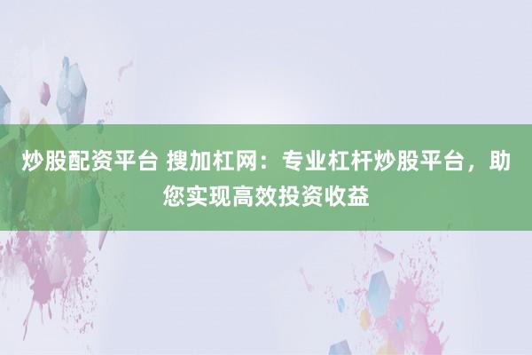 炒股配资平台 搜加杠网:专业杠杆炒股平台,助您实现高效投资收益