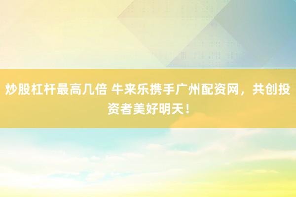 炒股杠杆最高几倍 牛来乐携手广州配资网,共创投资者美好明天!