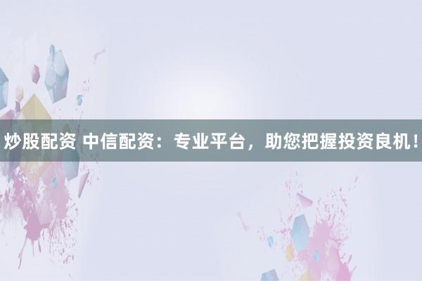 炒股配资 中信配资:专业平台,助您把握投资良机!