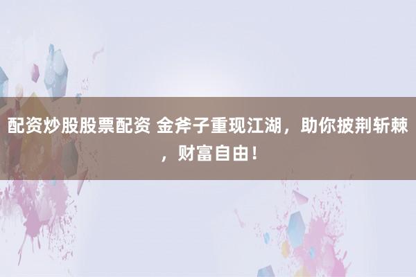 配资炒股股票配资 金斧子重现江湖,助你披荆斩棘,财富自由!