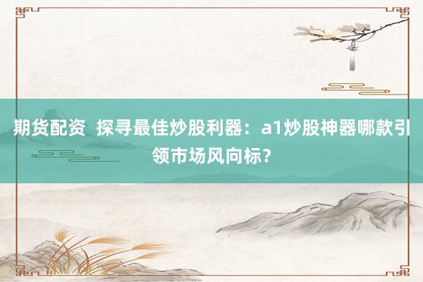 期货配资  探寻最佳炒股利器：a1炒股神器哪款引领市场风向标？