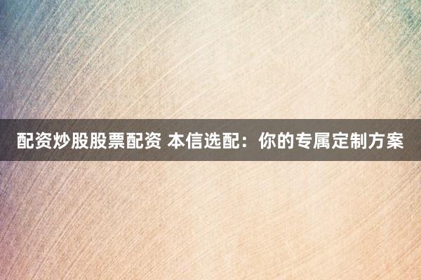 配资炒股股票配资 本信选配：你的专属定制方案