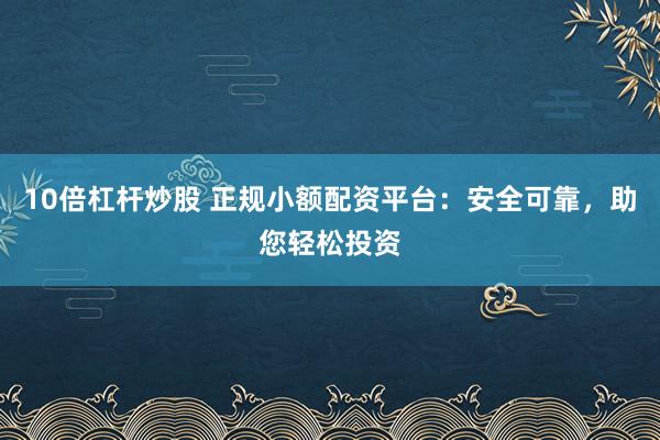 10倍杠杆炒股 正规小额配资平台:安全可靠,助您轻松投资