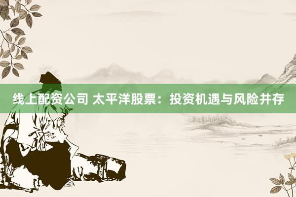线上配资公司 太平洋股票：投资机遇与风险并存