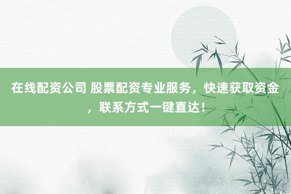 在线配资公司 股票配资专业服务,快速获取资金,联系方式一键直达!