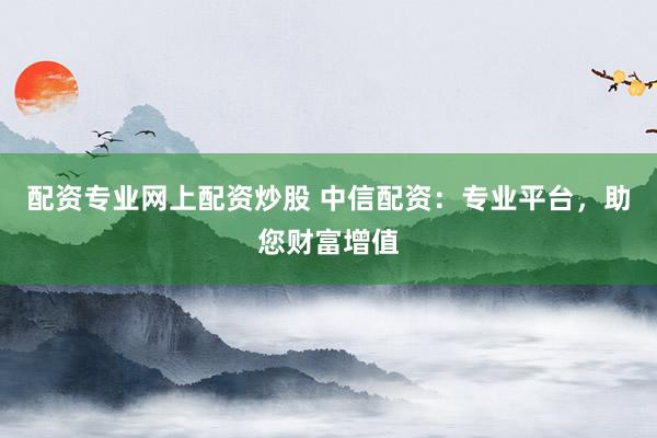 配资专业网上配资炒股 中信配资：专业平台，助您财富增值