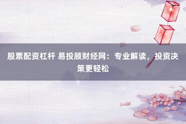 股票配资杠杆 易投顾财经网:专业解读,投资决策更轻松