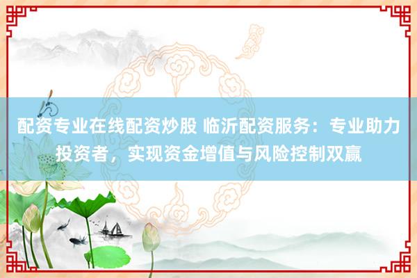 配资专业在线配资炒股 临沂配资服务：专业助力投资者，实现资金增值与风险控制双赢