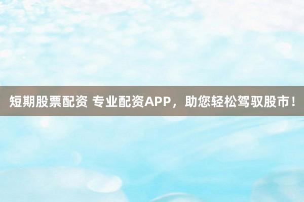 短期股票配资 专业配资APP,助您轻松驾驭股市!