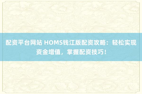 配资平台网站 HOMS钱江版配资攻略:轻松实现资金增值,掌握配资技巧!