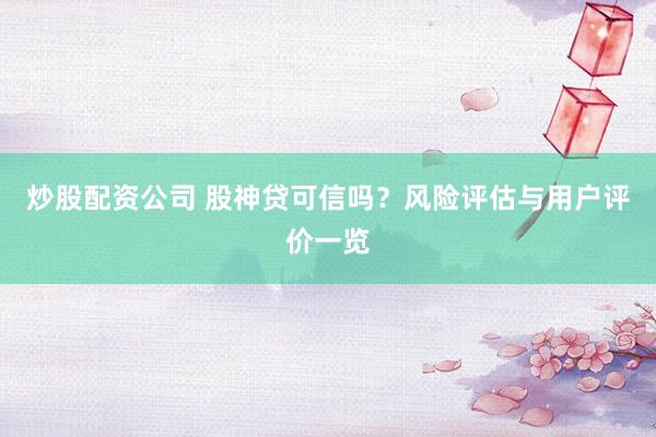 炒股配资公司 股神贷可信吗?风险评估与用户评价一览