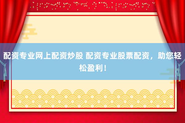 配资专业网上配资炒股 配资专业股票配资，助您轻松盈利！
