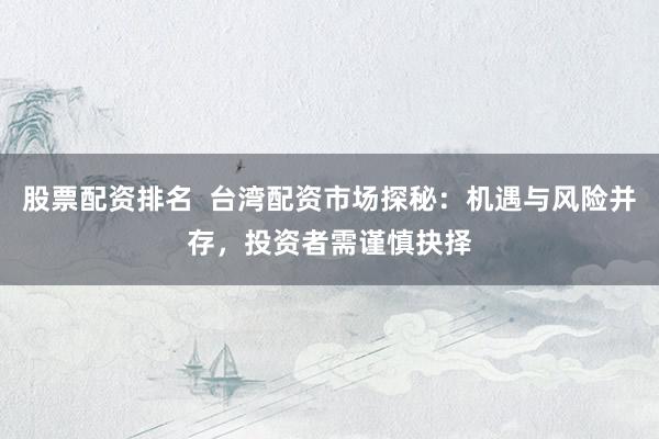 股票配资排名  台湾配资市场探秘：机遇与风险并存，投资者需谨慎抉择