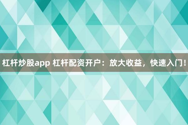杠杆炒股app 杠杆配资开户：放大收益，快速入门！