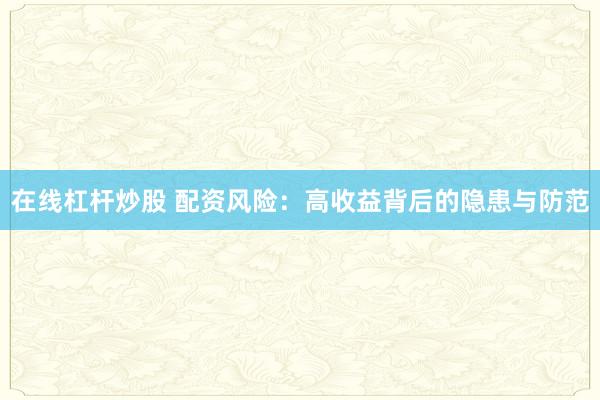 在线杠杆炒股 配资风险：高收益背后的隐患与防范