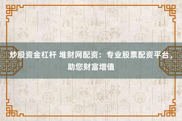 炒股资金杠杆 堆财网配资：专业股票配资平台，助您财富增值