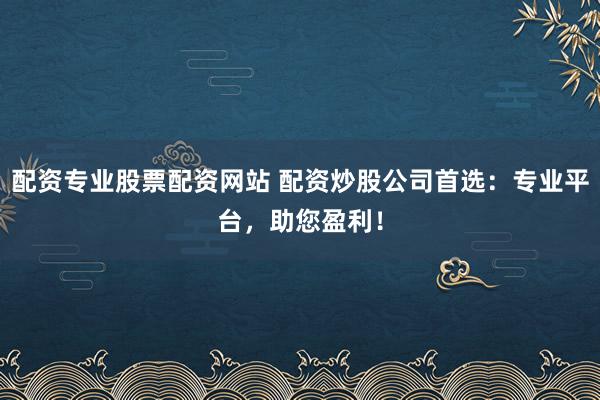 配资专业股票配资网站 配资炒股公司首选:专业平台,助您盈利!
