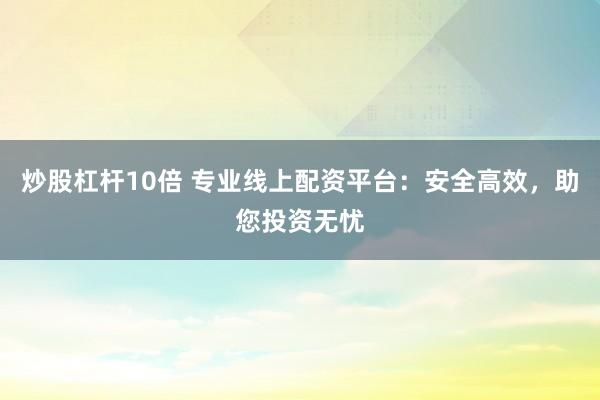 炒股杠杆10倍 专业线上配资平台:安全高效,助您投资无忧