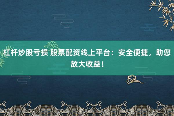 杠杆炒股亏损 股票配资线上平台：安全便捷，助您放大收益！
