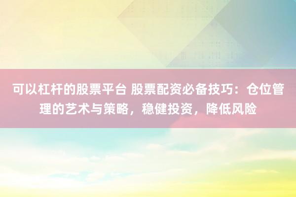 可以杠杆的股票平台 股票配资必备技巧:仓位管理的艺术与策略,稳健投资,降低风险