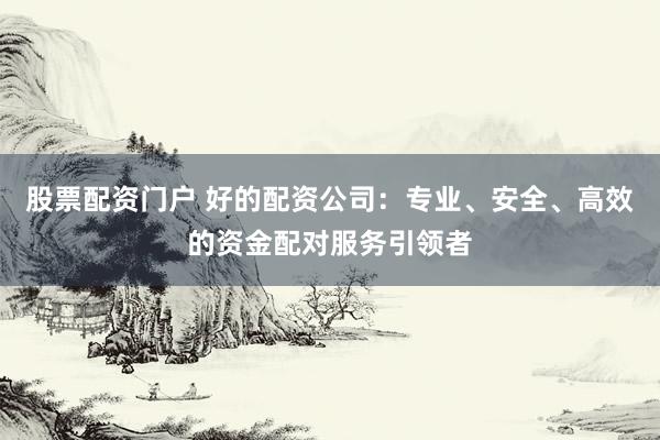 股票配资门户 好的配资公司:专业、安全、高效的资金配对服务引领者
